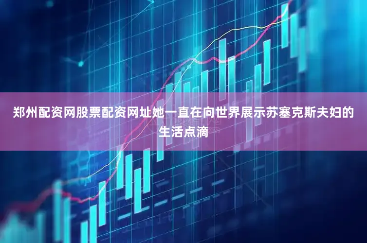 郑州配资网股票配资网址她一直在向世界展示苏塞克斯夫妇的生活点滴