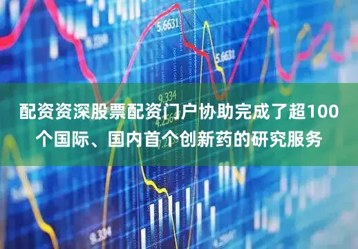 配资资深股票配资门户协助完成了超100个国际、国内首个创新药的研究服务