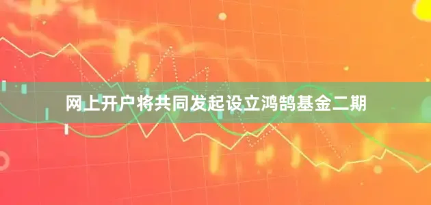 网上开户将共同发起设立鸿鹄基金二期