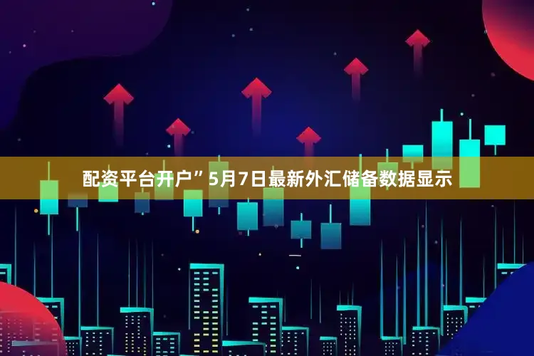 配资平台开户”　　5月7日最新外汇储备数据显示