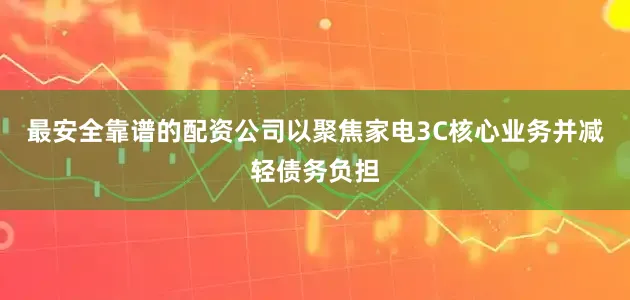 最安全靠谱的配资公司以聚焦家电3C核心业务并减轻债务负担