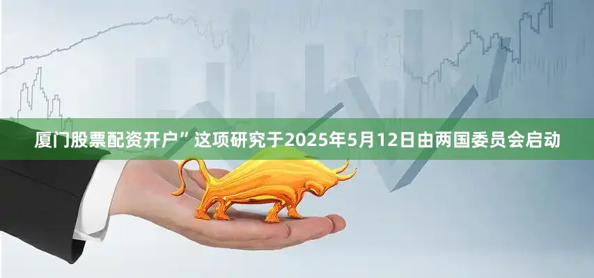 厦门股票配资开户”这项研究于2025年5月12日由两国委员会启动