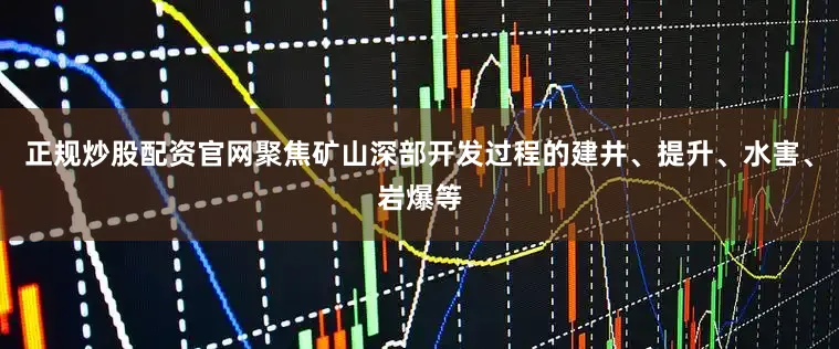 正规炒股配资官网聚焦矿山深部开发过程的建井、提升、水害、岩爆等