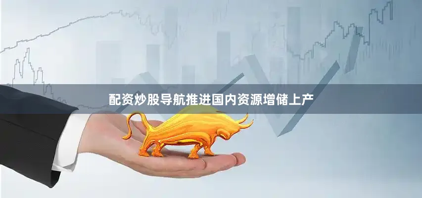 配资炒股导航推进国内资源增储上产