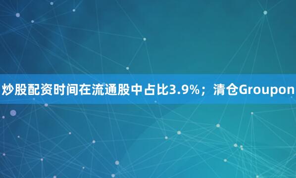 炒股配资时间在流通股中占比3.9%；清仓Groupon