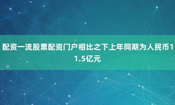 配资一流股票配资门户相比之下上年同期为人民币11.5亿元
