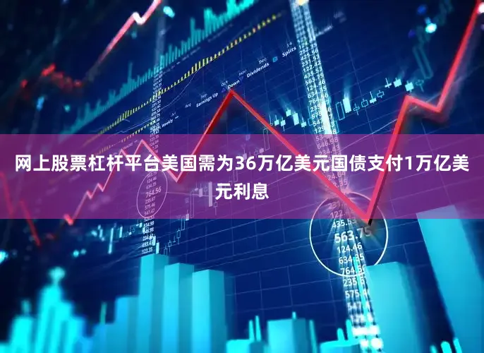网上股票杠杆平台美国需为36万亿美元国债支付1万亿美元利息