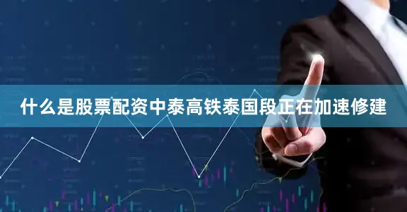 什么是股票配资中泰高铁泰国段正在加速修建