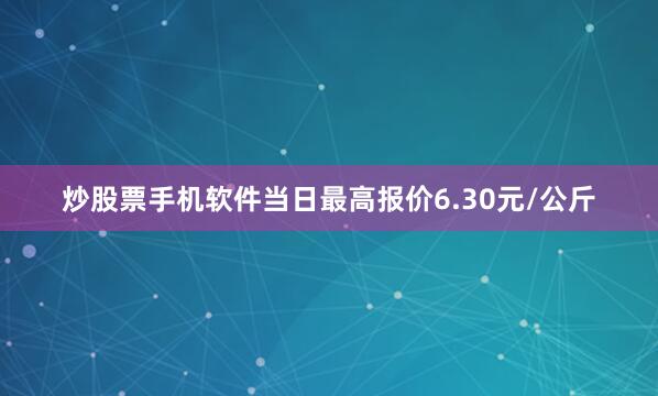 炒股票手机软件当日最高报价6.30元/公斤