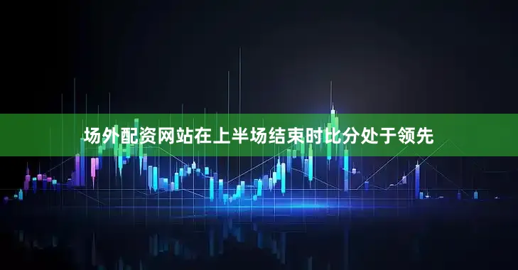 场外配资网站在上半场结束时比分处于领先