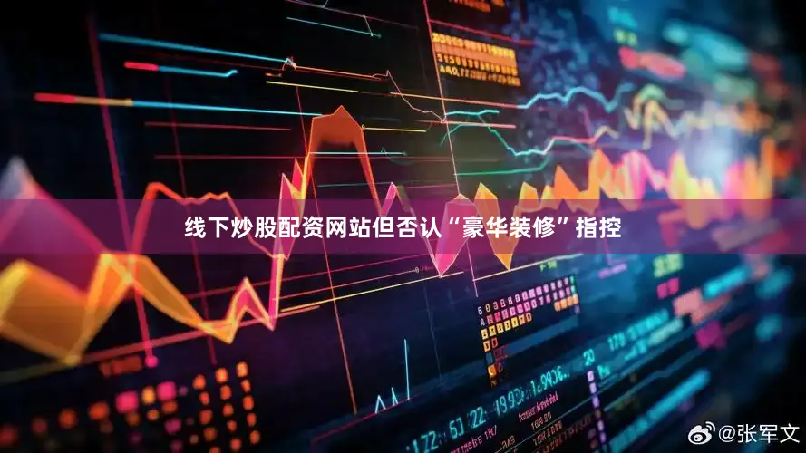 线下炒股配资网站但否认“豪华装修”指控