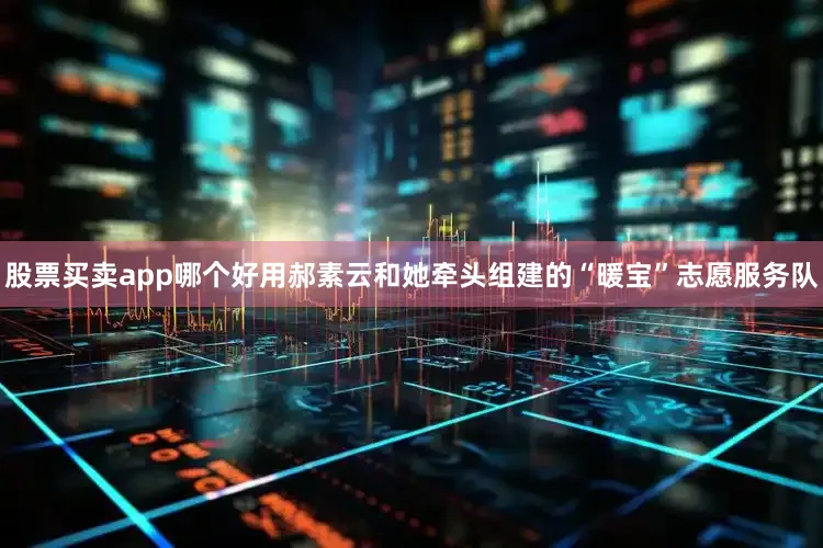 股票买卖app哪个好用郝素云和她牵头组建的“暖宝”志愿服务队