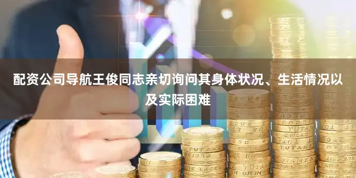 配资公司导航王俊同志亲切询问其身体状况、生活情况以及实际困难