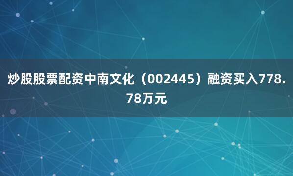 炒股股票配资中南文化（002445）融资买入778.78万元