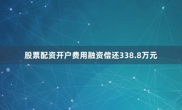 股票配资开户费用融资偿还338.8万元