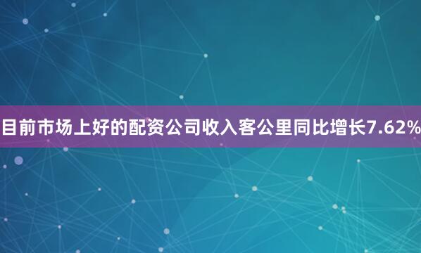目前市场上好的配资公司收入客公里同比增长7.62%