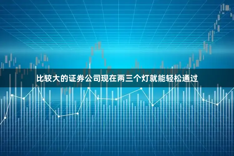 比较大的证券公司现在两三个灯就能轻松通过