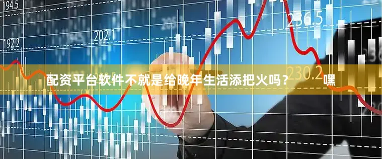 配资平台软件不就是给晚年生活添把火吗？        嘿