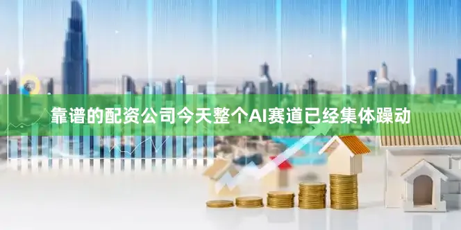 靠谱的配资公司今天整个AI赛道已经集体躁动