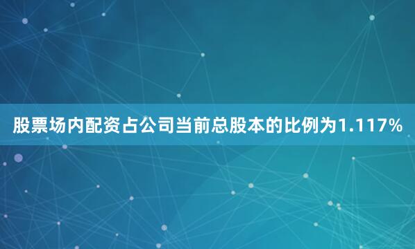 股票场内配资占公司当前总股本的比例为1.117%