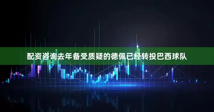 配资咨询去年备受质疑的德佩已经转投巴西球队