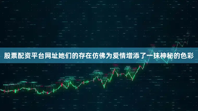 股票配资平台网址她们的存在仿佛为爱情增添了一抹神秘的色彩