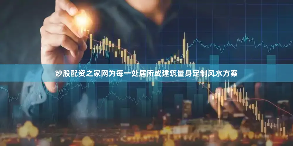 炒股配资之家网为每一处居所或建筑量身定制风水方案