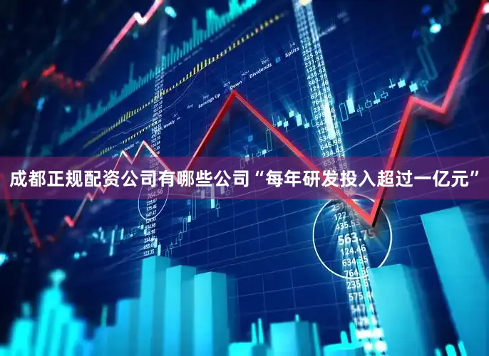 成都正规配资公司有哪些公司“每年研发投入超过一亿元”