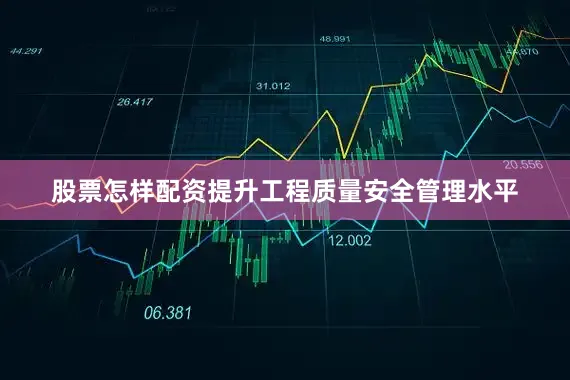 股票怎样配资提升工程质量安全管理水平