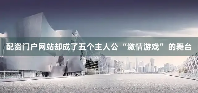 配资门户网站却成了五个主人公 “激情游戏” 的舞台