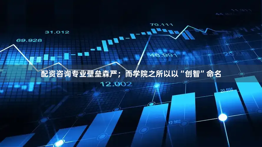 配资咨询专业壁垒森严；而学院之所以以“创智”命名