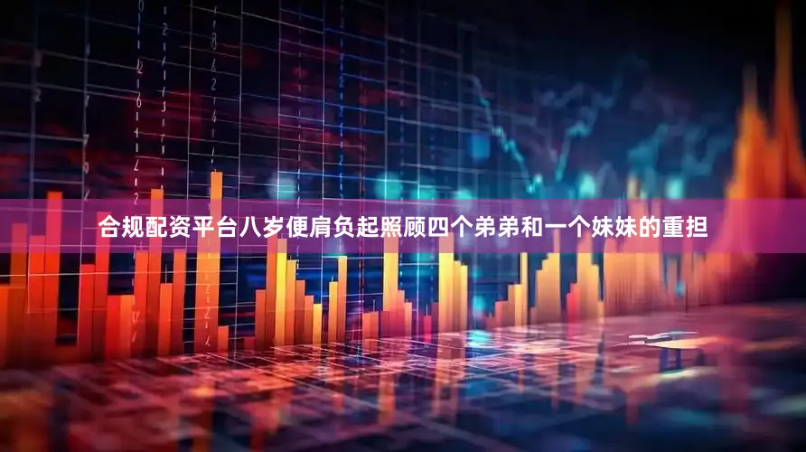 合规配资平台八岁便肩负起照顾四个弟弟和一个妹妹的重担